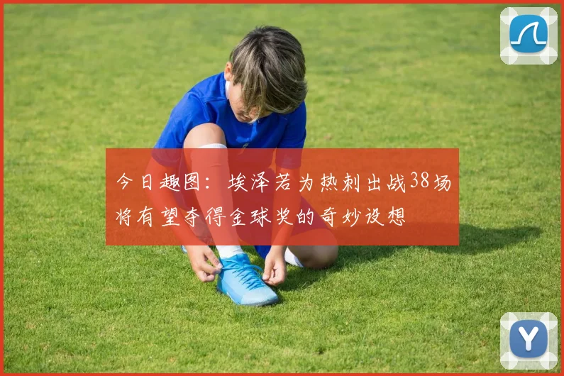 今日趣图：埃泽若为热刺出战38场将有望夺得金球奖的奇妙设想