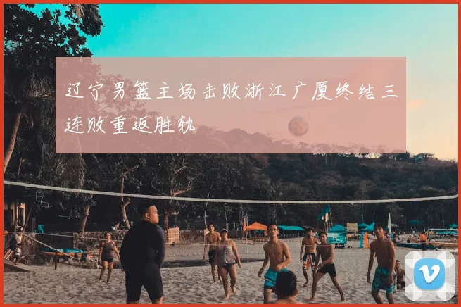 辽宁男篮主场击败浙江广厦终结三连败重返胜轨