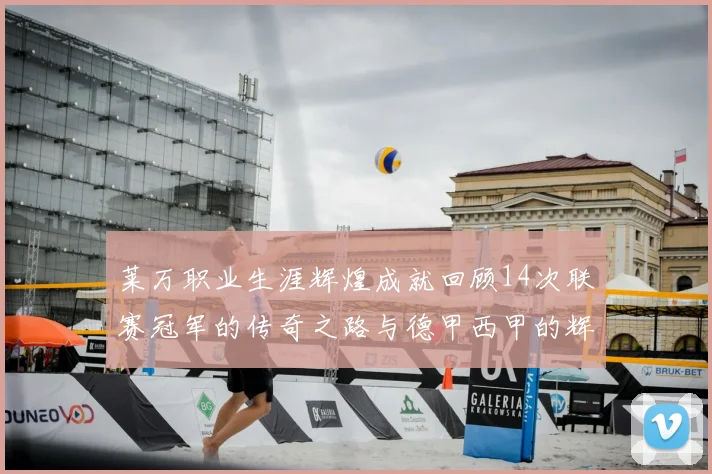 莱万职业生涯辉煌成就回顾14次联赛冠军的传奇之路与德甲西甲的辉煌历程