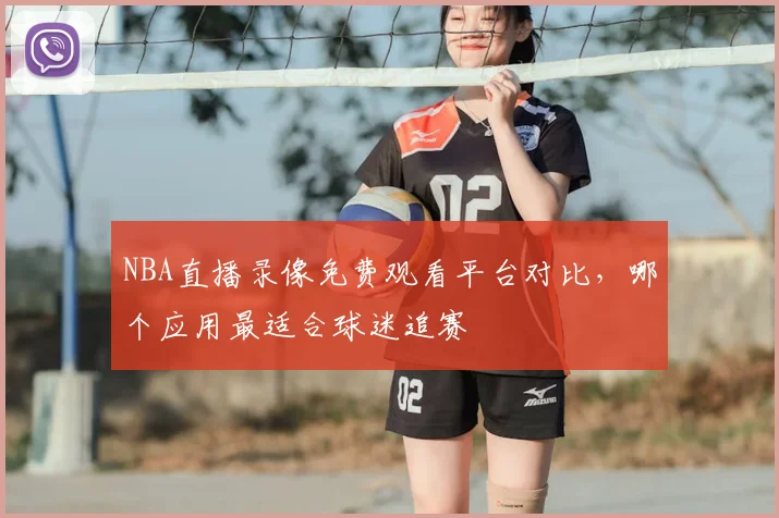 NBA直播录像免费观看平台对比，哪个应用最适合球迷追赛