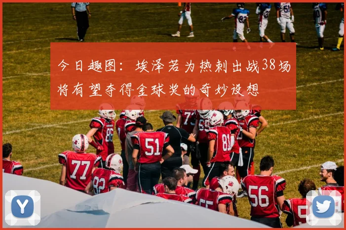 今日趣图:埃泽若为热刺出战38场将有望夺得金球奖的奇妙设想