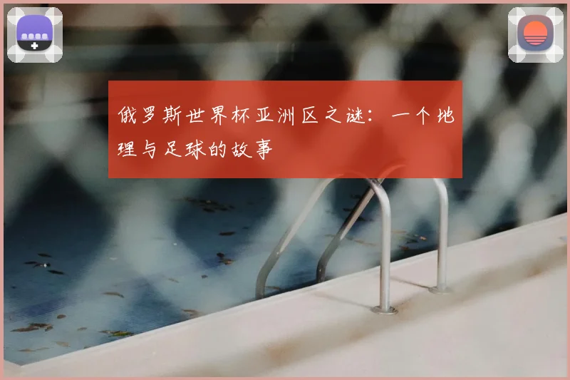 俄罗斯世界杯亚洲区之谜:一个地理与足球的故事